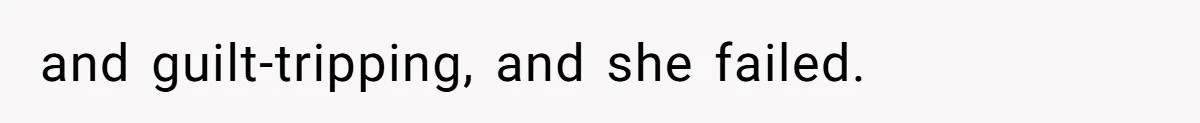 and guilt-tripping, and she failed.