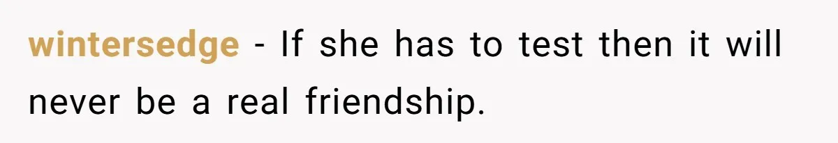 wintersedge − If she has to test then it will never be a real friendship.
