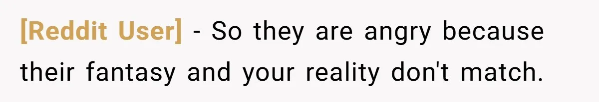 [Reddit User] − So they are angry because their fantasy and your reality don't match.