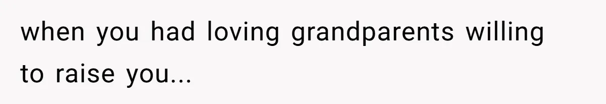 when you had loving grandparents willing to raise you...