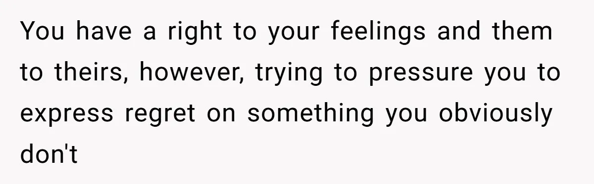 You have a right to your feelings and them to theirs, however, trying to pressure you to express regret on something you obviously don't