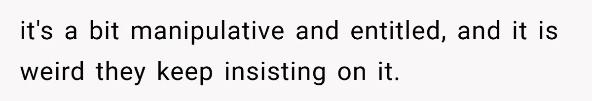 it's a bit manipulative and entitled, and it is weird they keep insisting on it.