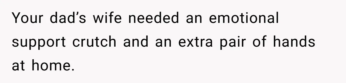 Your dad’s wife needed an emotional support crutch and an extra pair of hands at home.