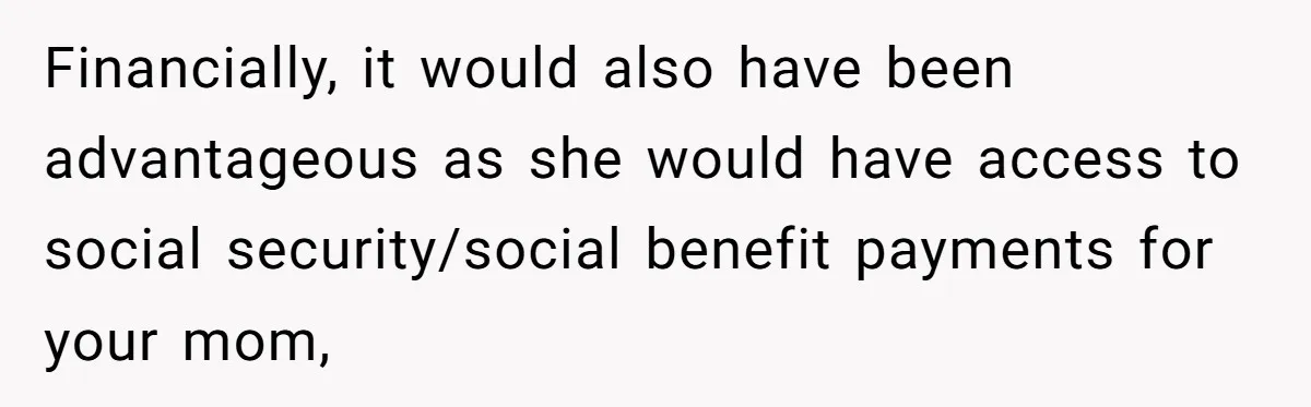 Financially, it would also have been advantageous as she would have access to social security/social benefit payments for your mom,