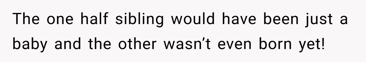 The one half sibling would have been just a baby and the other wasn’t even born yet!