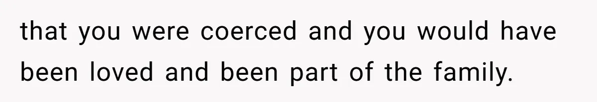 that you were coerced and you would have been loved and been part of the family.