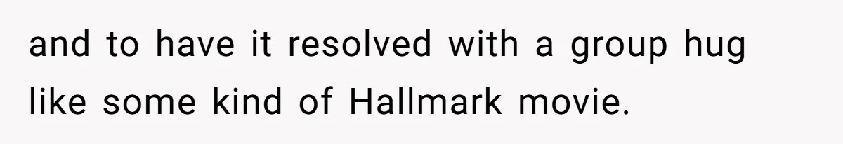 and to have it resolved with a group hug like some kind of Hallmark movie.