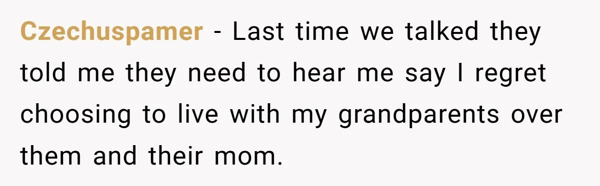 Czechuspamer − Last time we talked they told me they need to hear me say I regret choosing to live with my grandparents over them and their mom.
