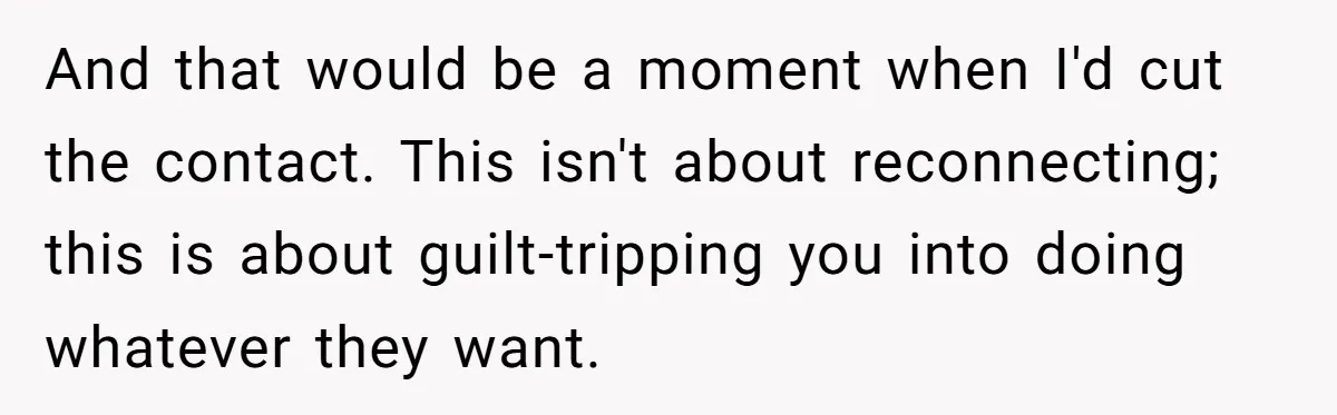 And that would be a moment when I'd cut the contact. This isn't about reconnecting; this is about guilt-tripping you into doing whatever they want.