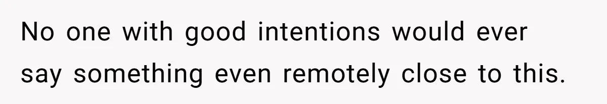 No one with good intentions would ever say something even remotely close to this.
