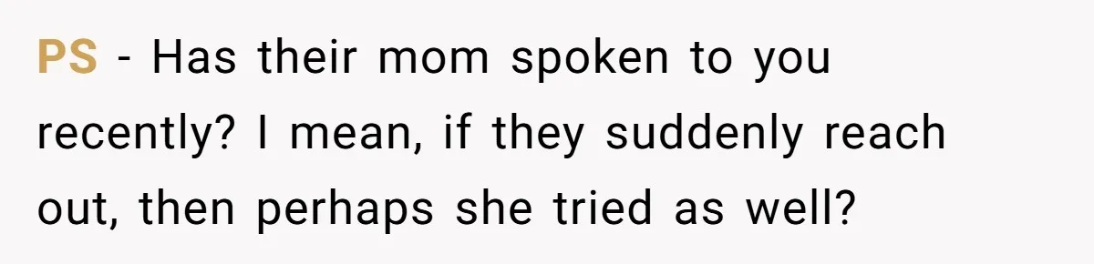 PS - Has their mom spoken to you recently? I mean, if they suddenly reach out, then perhaps she tried as well?