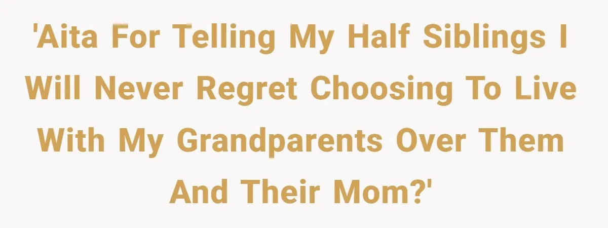 'AITA for telling my half siblings I will never regret choosing to live with my grandparents over them and their mom?'