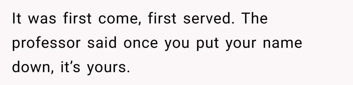 Classmate Demands Easy Topic After Forgetting To Sign Up And Student Refuses To Switch It was first come, first served. The professor said once you put your name down, it’s yours.
