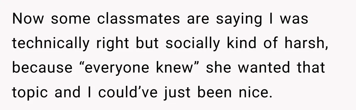 Classmate Demands Easy Topic After Forgetting To Sign Up And Student Refuses To Switch Now some classmates are saying I was technically right but socially kind of harsh, because “everyone knew” she wanted that topic and I could’ve just been nice.