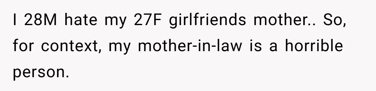 I 28M hate my 27F girlfriends mother.. So, for context, my mother-in-law is a horrible person.