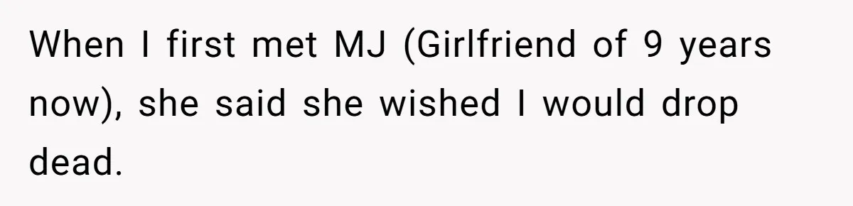 When I first met MJ (Girlfriend of 9 years now), she said she wished I would drop dead.