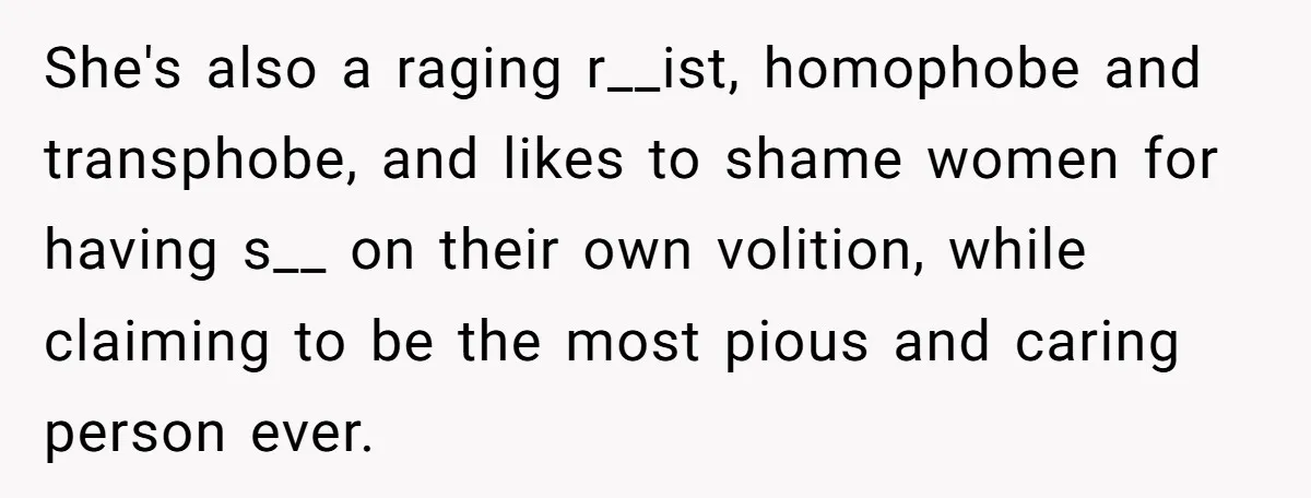She's also a raging r__ist, homophobe and transphobe, and likes to shame women for having s__ on their own volition, while claiming to be the most pious and caring person...