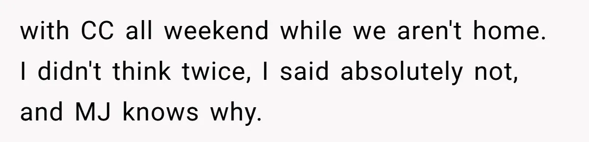 with CC all weekend while we aren't home. I didn't think twice, I said absolutely not, and MJ knows why.
