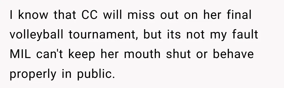I know that CC will miss out on her final volleyball tournament, but its not my fault MIL can't keep her mouth shut or behave properly in public.