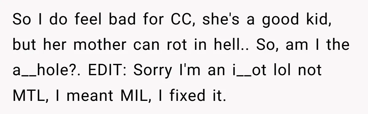 So I do feel bad for CC, she's a good kid, but her mother can rot in hell.. So, am I the a__hole?. EDIT: Sorry I'm an i__ot lol not...