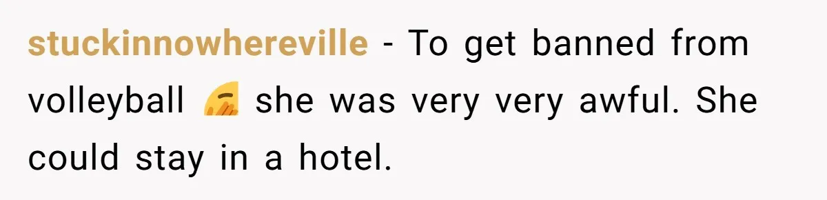 stuckinnowhereville − To get banned from volleyball 🫣 she was very very awful. She could stay in a hotel.