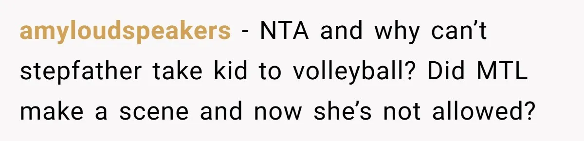 amyloudspeakers − NTA and why can’t stepfather take kid to volleyball? Did MTL make a scene and now she’s not allowed?