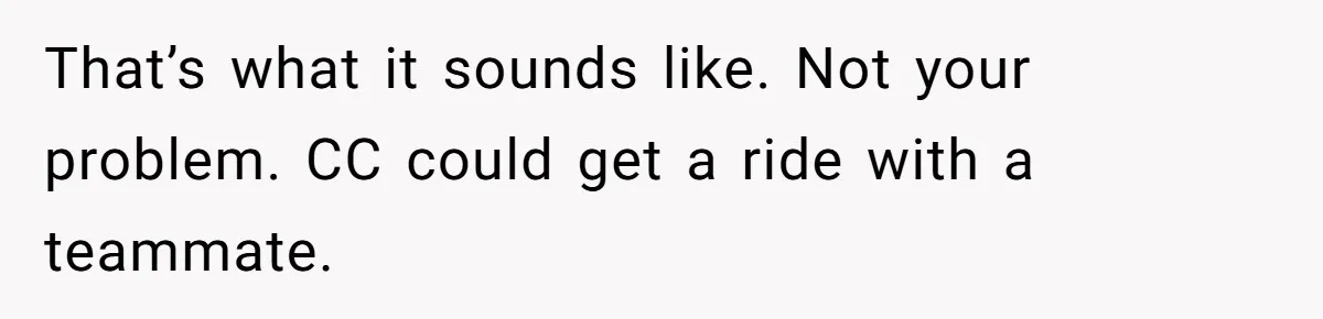That’s what it sounds like. Not your problem. CC could get a ride with a teammate.