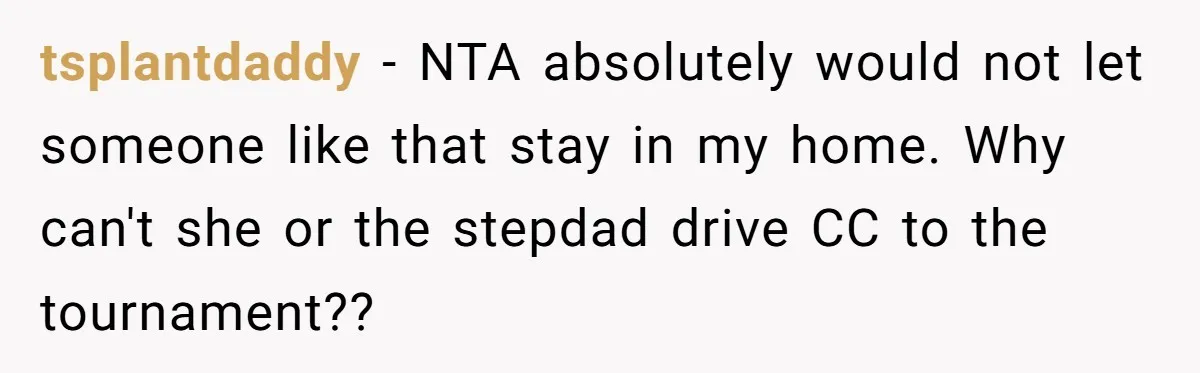 tsplantdaddy − NTA absolutely would not let someone like that stay in my home. Why can't she or the stepdad drive CC to the tournament??