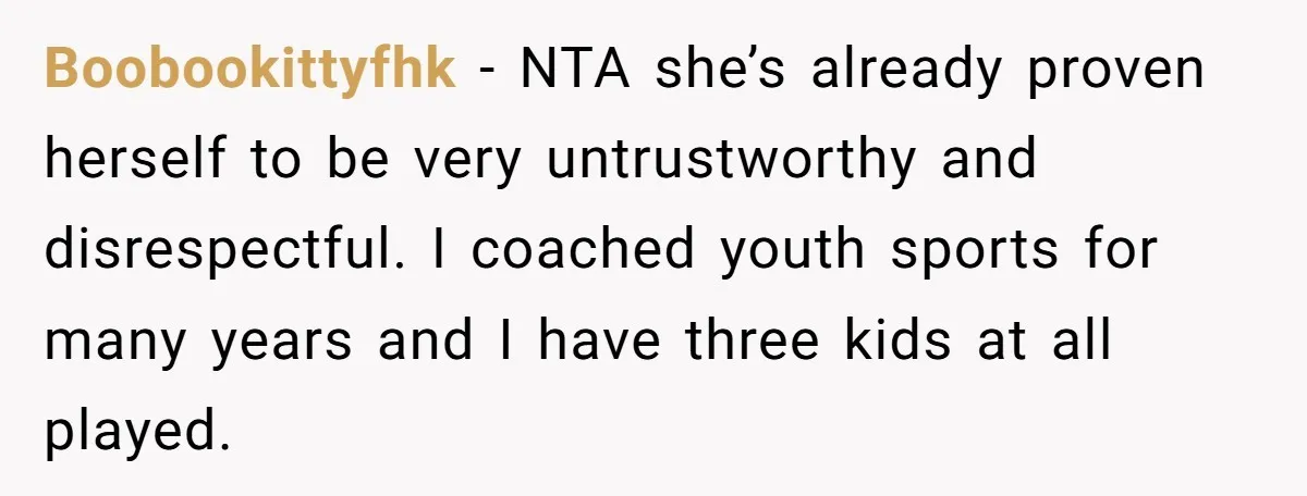 Boobookittyfhk − NTA she’s already proven herself to be very untrustworthy and disrespectful. I coached youth sports for many years and I have three kids at all played.