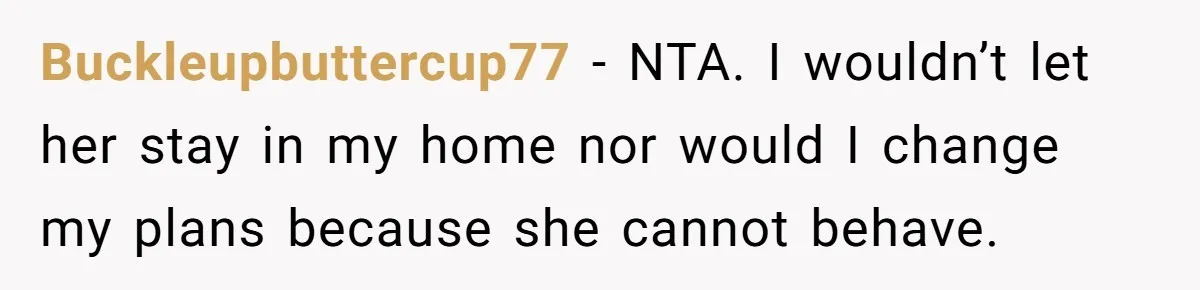 Buckleupbuttercup77 − NTA. I wouldn’t let her stay in my home nor would I change my plans because she cannot behave.