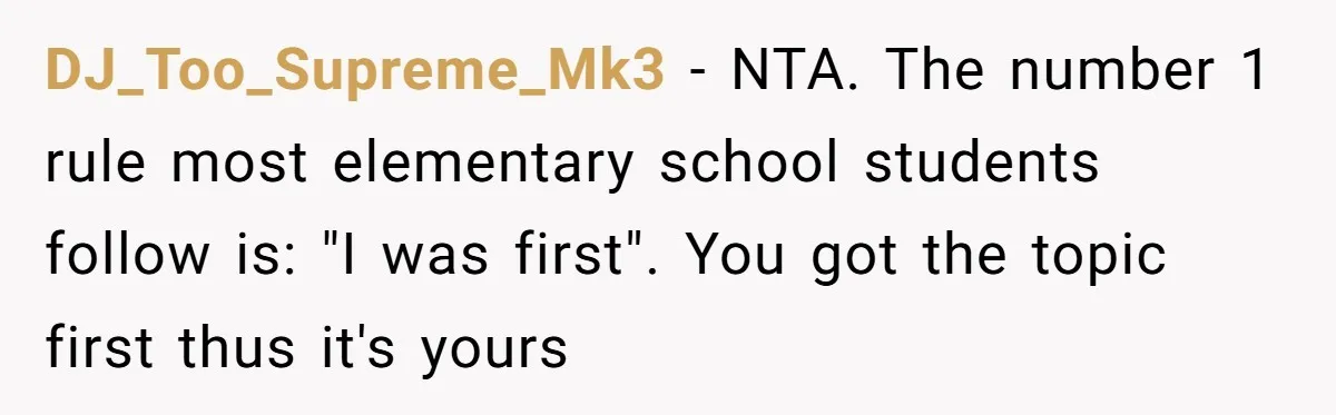 Classmate Demands Easy Topic After Forgetting To Sign Up And Student Refuses To Switch DJ_Too_Supreme_Mk3 − NTA. The number 1 rule most elementary school students follow is: "I was first". You got the topic first thus it's yours
