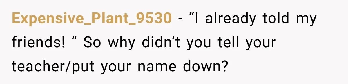 Classmate Demands Easy Topic After Forgetting To Sign Up And Student Refuses To Switch Expensive_Plant_9530 − “I already told my friends! ” So why didn’t you tell your teacher/put your name down?