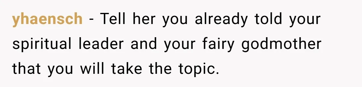 Classmate Demands Easy Topic After Forgetting To Sign Up And Student Refuses To Switch yhaensch − Tell her you already told your spiritual leader and your fairy godmother that you will take the topic.