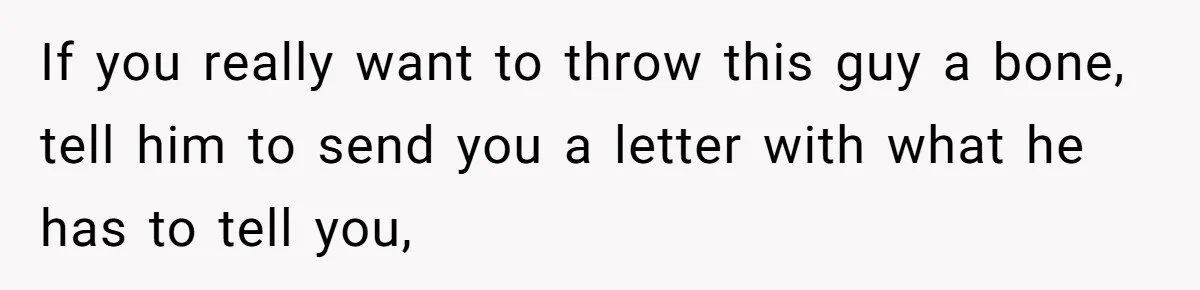 If you really want to throw this guy a bone, tell him to send you a letter with what he has to tell you,