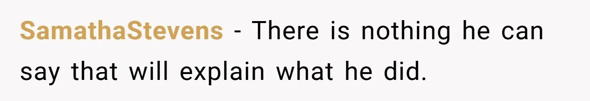 SamathaStevens − There is nothing he can say that will explain what he did.