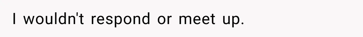 I wouldn't respond or meet up.