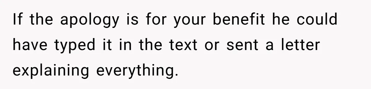 If the apology is for your benefit he could have typed it in the text or sent a letter explaining everything.