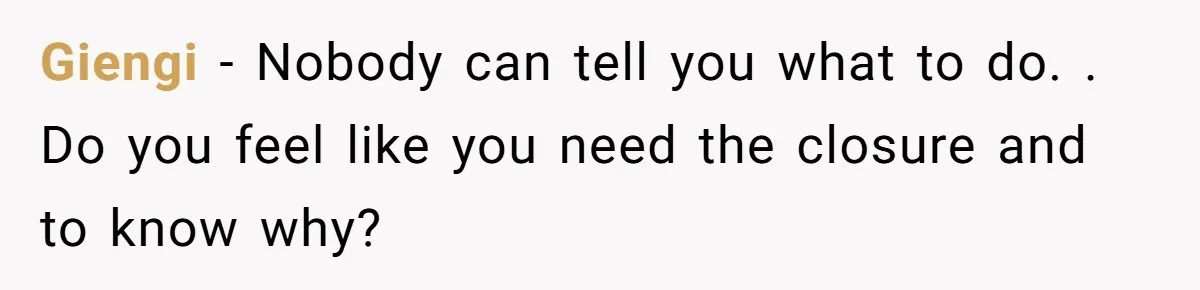 Giengi − Nobody can tell you what to do. . Do you feel like you need the closure and to know why?