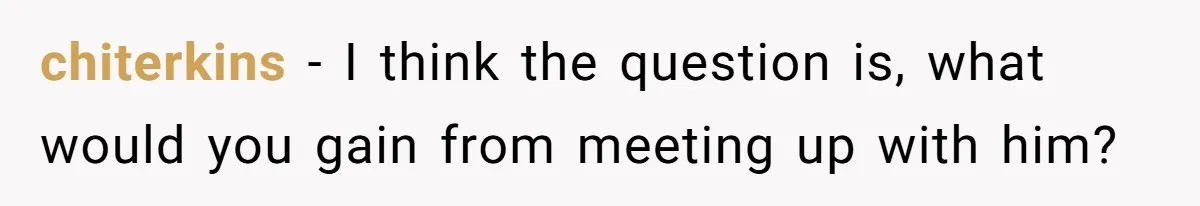 chiterkins − I think the question is, what would you gain from meeting up with him?