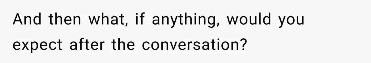 And then what, if anything, would you expect after the conversation?