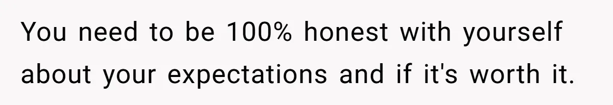 You need to be 100% honest with yourself about your expectations and if it's worth it.