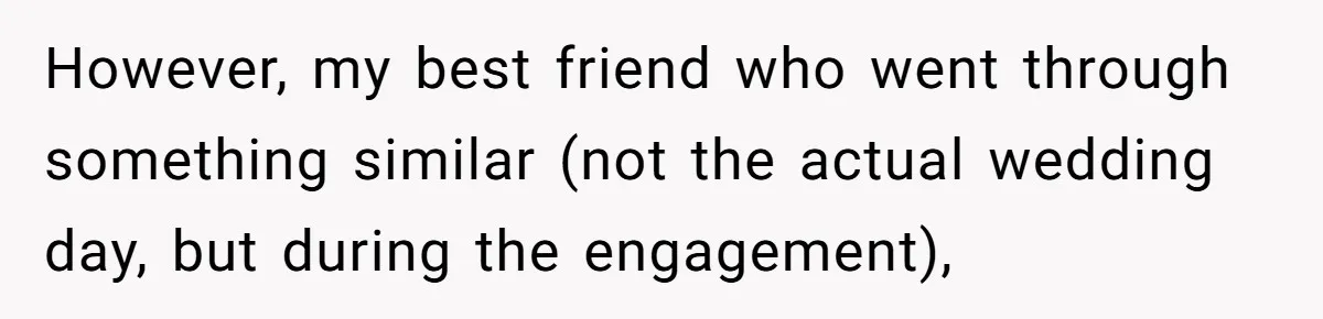 However, my best friend who went through something similar (not the actual wedding day, but during the engagement),