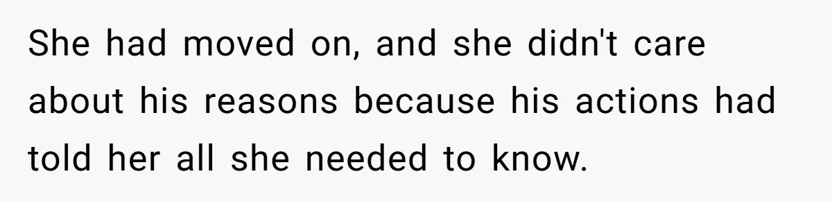 She had moved on, and she didn't care about his reasons because his actions had told her all she needed to know.