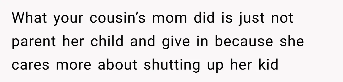 Woman Refuses To Yield During Toddler Meltdown But Faces Stern Family Backlash What your cousin’s mom did is just not parent her child and give in because she cares more about shutting up her kid