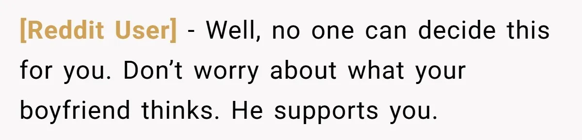 [Reddit User] − Well, no one can decide this for you. Don’t worry about what your boyfriend thinks. He supports you.