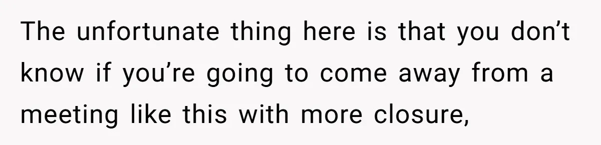 The unfortunate thing here is that you don’t know if you’re going to come away from a meeting like this with more closure,