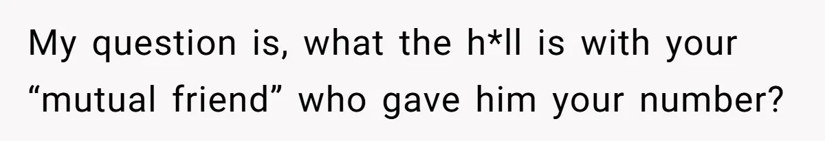 My question is, what the h*ll is with your “mutual friend” who gave him your number?