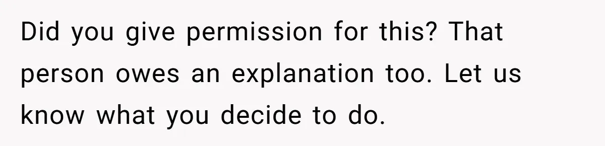 Did you give permission for this? That person owes an explanation too. Let us know what you decide to do.