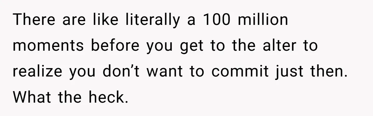 There are like literally a 100 million moments before you get to the alter to realize you don’t want to commit just then. What the heck.