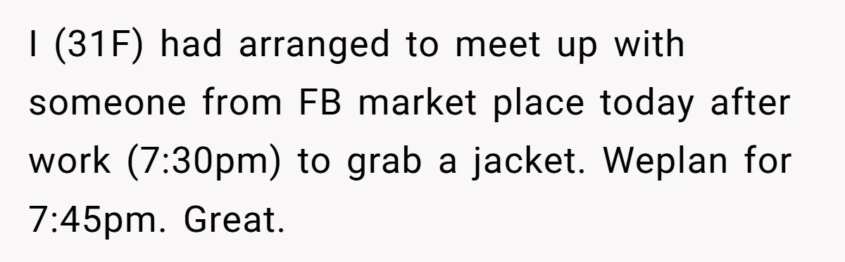 I (31F) had arranged to meet up with someone from FB market place today after work (7:30pm) to grab a jacket. Weplan for 7:45pm. Great.